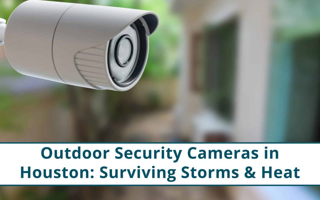 Outdoor Security Cameras in Houston: Surviving Storms & Heat